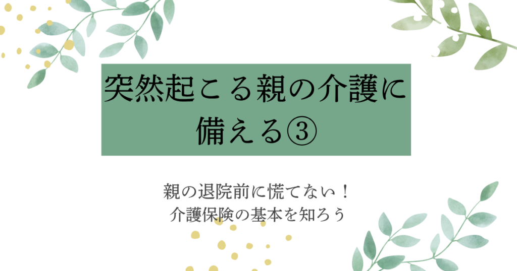 「突然起こる親の介護に備える③」親の退院前に慌てない！介護保険の基本を知ろう、と書かれたブログのアイキャッチ画像。