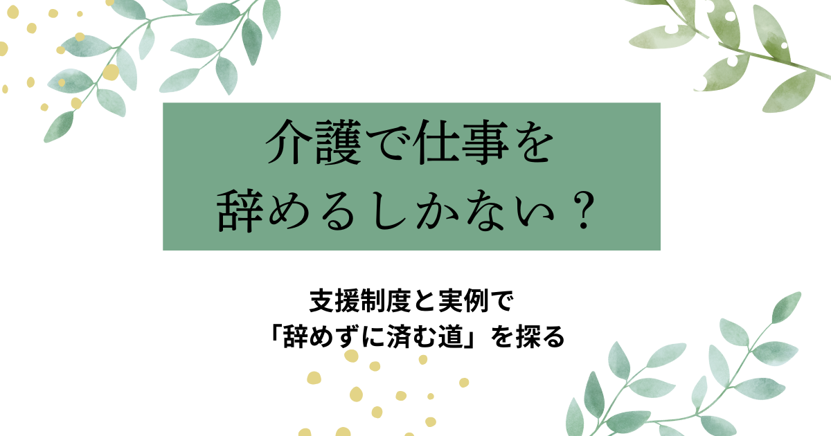 介護で仕事を辞めるしかない？支援制度と実例で「辞めずに済む道」を探るというタイトルが書かれたアイキャッチ画像。緑の背景にやさしい葉のイラストがあしらわれ、落ち着いた雰囲気。