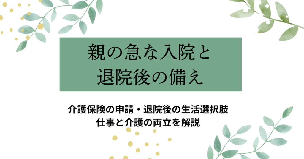 親の急な入院から退院後までの備えを解説する記事のアイキャッチ。介護保険の申請や生活の選択肢、仕事との両立について看護師がわかりやすく説明。