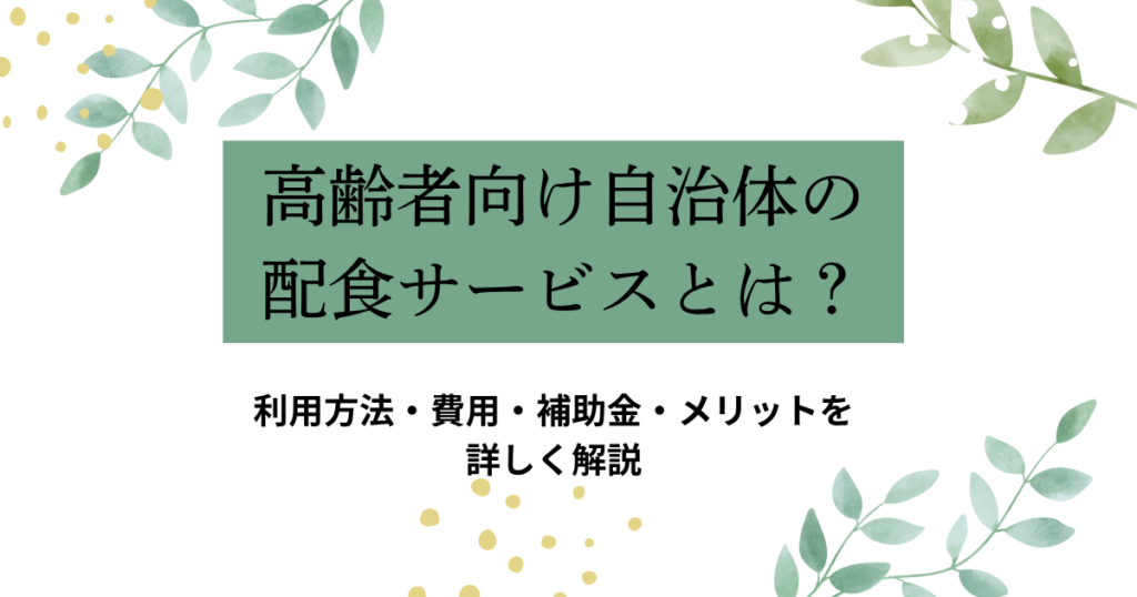 高齢者向け自治体の配食サービスとは?利用方法・費用・補助金・メリットを解説と書かれたタイトル入りアイキャッチ画像。緑の葉のイラストを背景に、やさしい雰囲気でまとめられている。